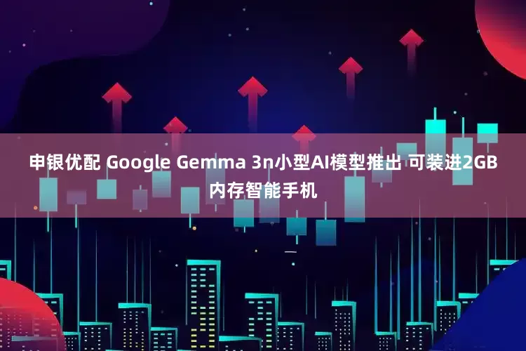 申银优配 Google Gemma 3n小型AI模型推出 可装进2GB内存智能手机
