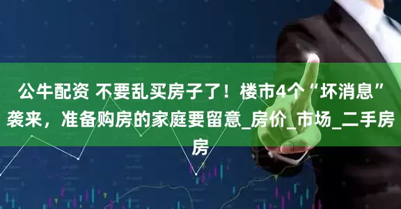 公牛配资 不要乱买房子了！楼市4个“坏消息”袭来，准备购房的家庭要留意_房价_市场_二手房