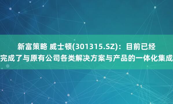 新富策略 威士顿(301315.SZ)：目前已经完成了与原有公司各类解决方案与产品的一体化集成