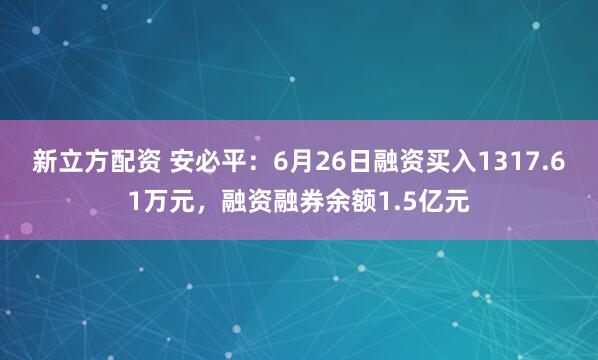 新立方配资 安必平：6月26日融资买入1317.61万元，融资融券余额1.5亿元
