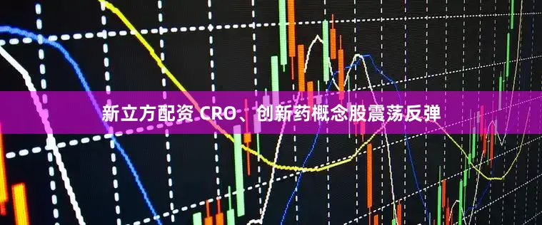 新立方配资 CRO、创新药概念股震荡反弹