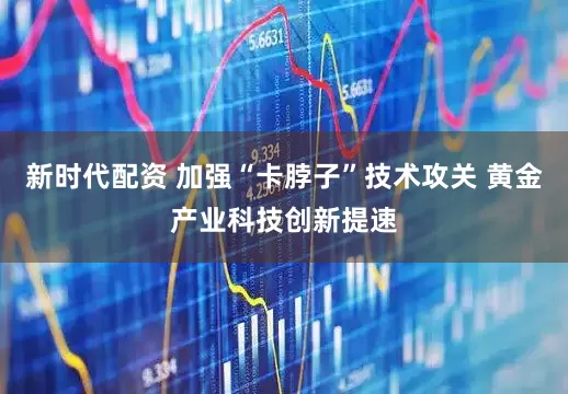 新时代配资 加强“卡脖子”技术攻关 黄金产业科技创新提速