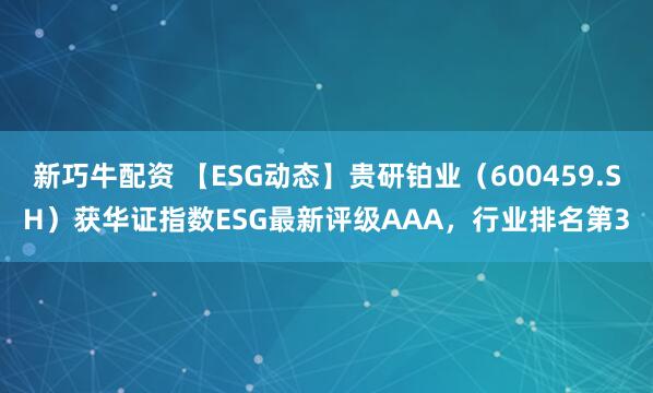新巧牛配资 【ESG动态】贵研铂业（600459.SH）获华证指数ESG最新评级AAA，行业排名第3