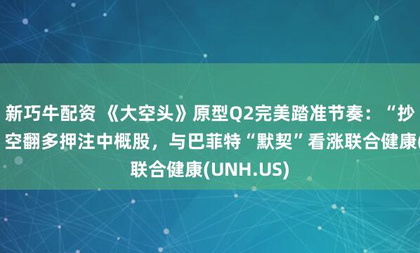 新巧牛配资 《大空头》原型Q2完美踏准节奏：“抄底”美股，空翻多押注中概股，与巴菲特“默契”看涨联合健康(UNH.US)